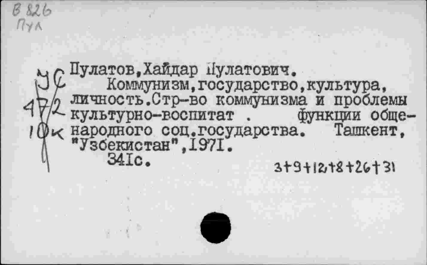 ﻿Пулатов, Хайдар Яулатович.
Коммуни зм,государство,культура, личность.Стр-во коммунизма и проблемы культурно-воспитат . функции обще народного соц.государства. Ташкент, "Узбекистан”,1971.